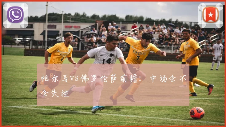 帕尔马vs佛罗伦萨前瞻:中场会不会失控
