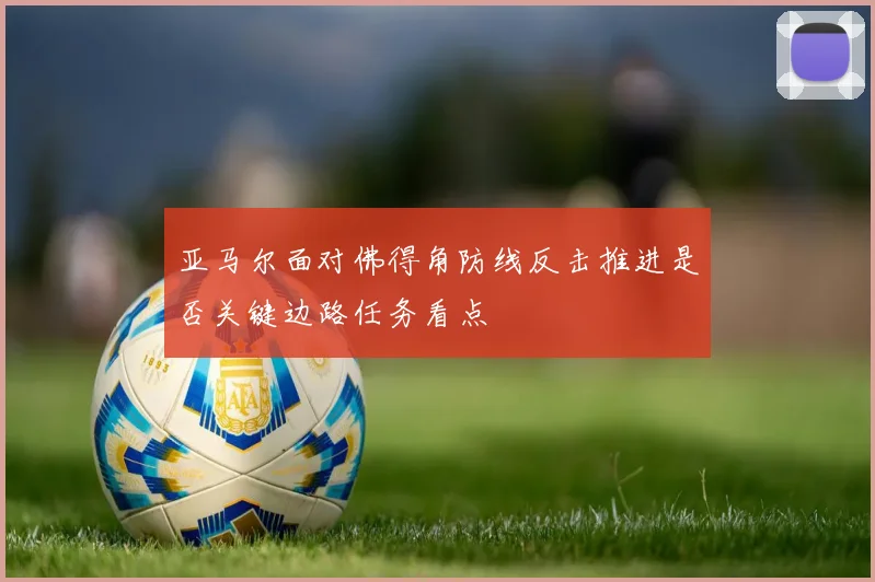 亚马尔面对佛得角防线反击推进是否关键边路任务看点