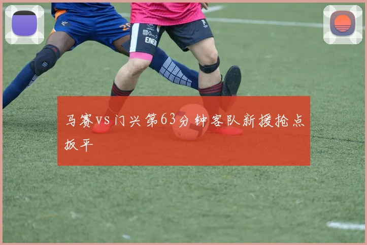 马赛vs门兴第63分钟客队新援抢点扳平