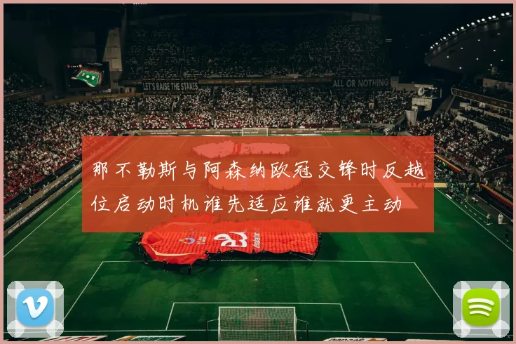 那不勒斯与阿森纳欧冠交锋时反越位启动时机谁先适应谁就更主动