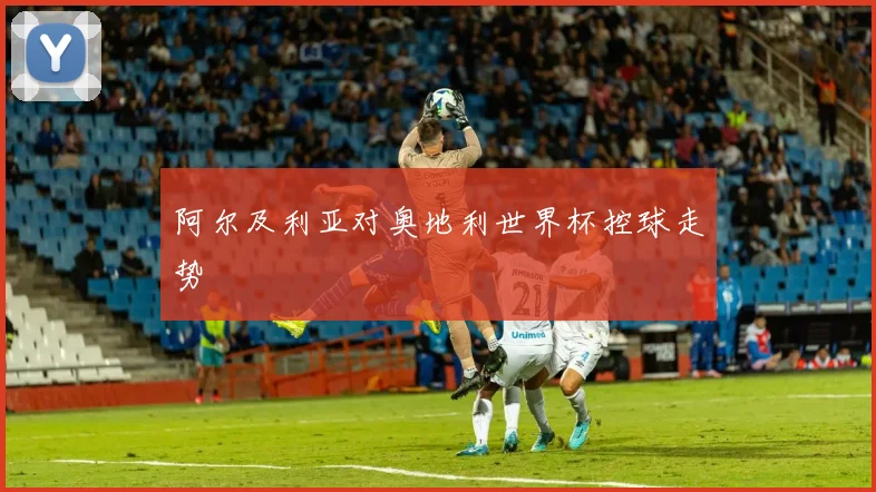 阿尔及利亚对奥地利世界杯控球走势