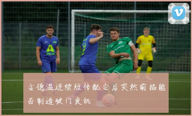 古德温连续短传配合后突然前插能否制造破门良机